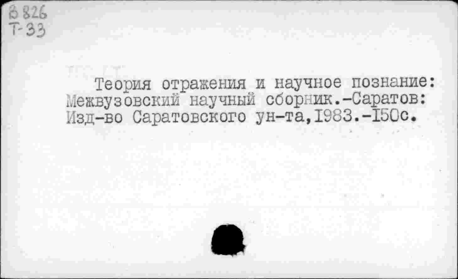 ﻿Теория отражения и научное познание: межвузовский научный сборник.-Саратов: Изд-во Саратовского ун-та,1983.-150с.